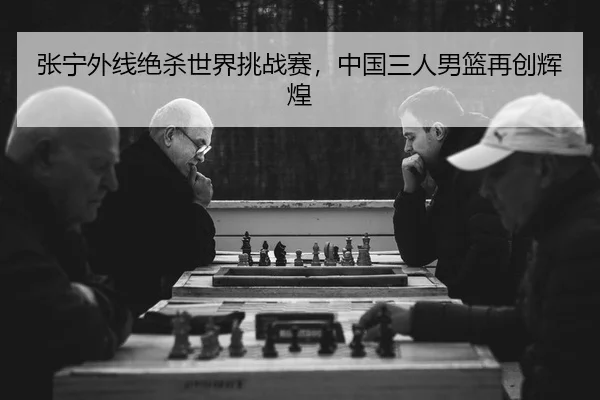 张宁外线绝杀世界挑战赛，中国三人男篮再创辉煌